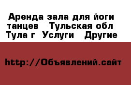 Аренда зала для йоги, танцев - Тульская обл., Тула г. Услуги » Другие   